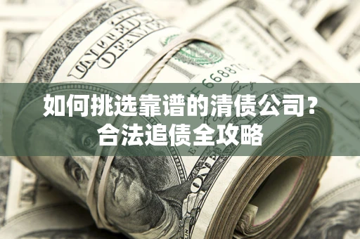 北京如何挑选靠谱的清债公司?合法追债全攻略 北京如何挑选靠谱的清债公司?合法追债全攻略