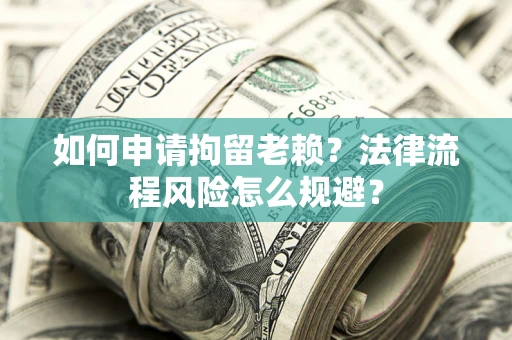 北京如何申请拘留老赖？法律流程风险怎么规避？