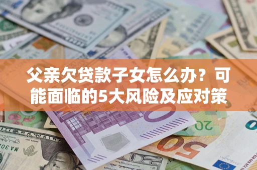 北京父亲欠贷款子女怎么办?可能面临的5大风险及应对策略 北京父亲欠贷款子女怎么办?可能面临的5大风险及应对策略