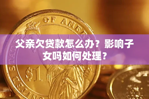 北京父亲欠贷款怎么办？影响子女吗如何处理？