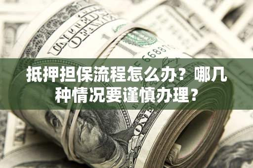 北京抵押担保流程怎么办？哪几种情况要谨慎办理？