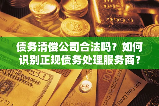 北京债务清偿公司合法吗？如何识别正规债务处理服务商？