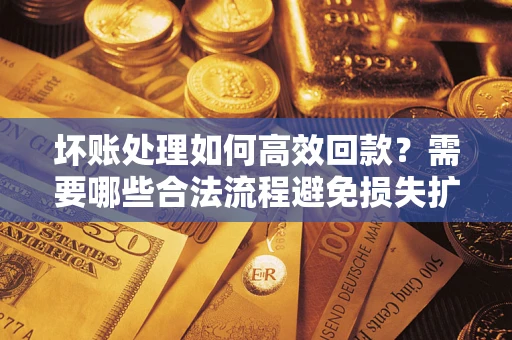 北京坏账处理如何高效回款？需要哪些合法流程避免损失扩大？