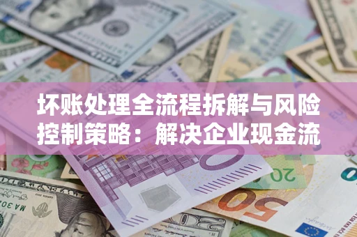 北京坏账处理全流程拆解与风险控制策略：解决企业现金流顽疾的实战指南