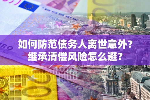 北京如何防范债务人离世意外？继承清偿风险怎么避？