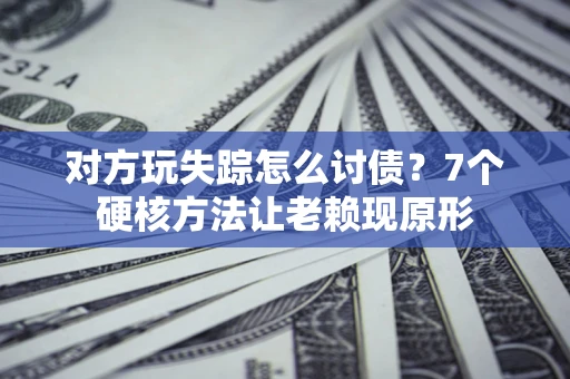 北京对方玩失踪怎么讨债？7个硬核方法让老赖现原形