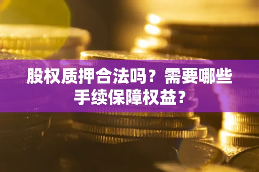 北京股权质押合法吗？需要哪些手续保障权益？