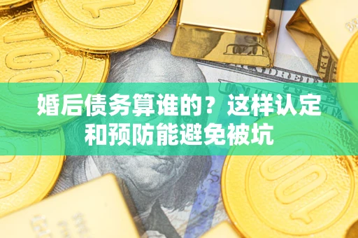 北京婚后债务算谁的？这样认定和预防能避免被坑