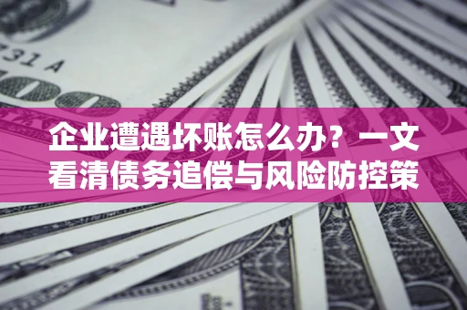 北京企业遭遇坏账怎么办？一文看清债务追偿与风险防控策略