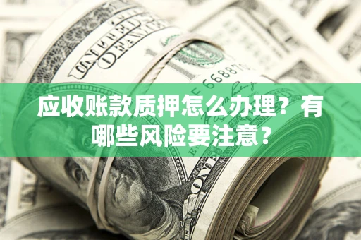 北京应收账款质押怎么办理？有哪些风险要注意？