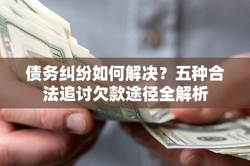 北京债务纠纷如何解决？五种合法追讨欠款途径全解析