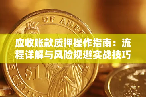 北京应收账款质押操作指南:流程详解与风险规避实战技巧 北京应收账款质押操作指南:流程详解与风险规避实战技巧