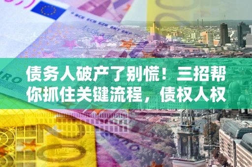 北京债务人破产了别慌！三招帮你抓住关键流程，债权人权益不再缩水