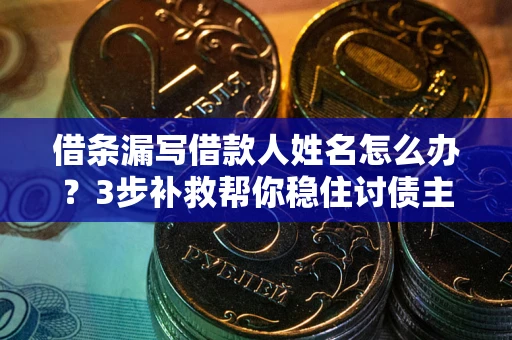 北京借条漏写借款人姓名怎么办？3步补救帮你稳住讨债主动权