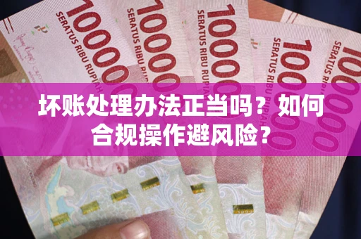 北京坏账处理办法正当吗？如何合规操作避风险？