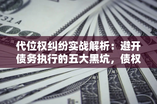 北京代位权纠纷实战解析：避开债务执行的五大黑坑，债权人必看指南