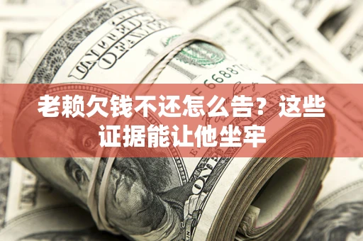 北京老赖欠钱不还怎么告？这些证据能让他坐牢