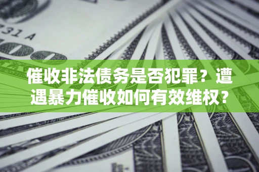 北京催收非法债务是否犯罪?遭遇暴力催收如何有效维权? 北京催收非法债务是否犯罪?遭遇暴力催收如何有效维权?