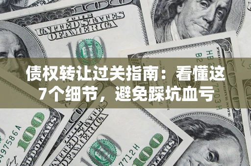 北京债权转让过关指南：看懂这7个细节，避免踩坑血亏