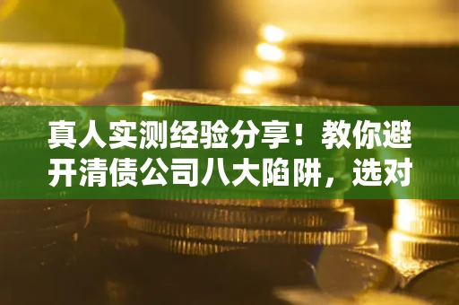 北京真人实测经验分享！教你避开清债公司八大陷阱，选对机构少走十年弯路