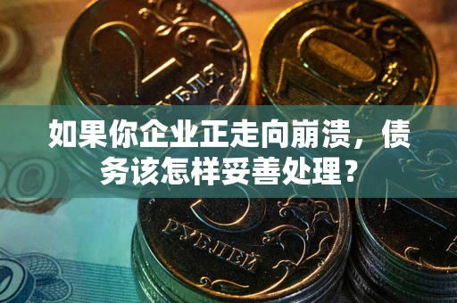 北京如果你企业正走向崩溃，债务该怎样妥善处理？