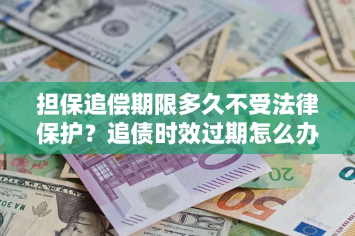 北京担保追偿期限多久不受法律保护？追债时效过期怎么办？