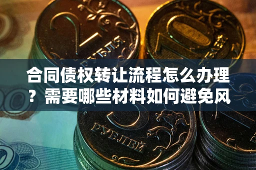 北京合同债权转让流程怎么办理？需要哪些材料如何避免风险？