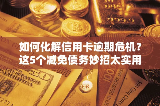 北京如何化解信用卡逾期危机？这5个减免债务妙招太实用