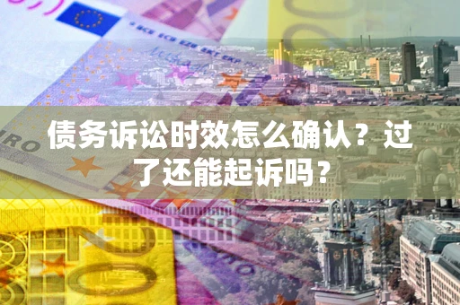 北京债务诉讼时效怎么确认？过了还能起诉吗？