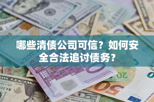 北京哪些清债公司可信？如何安全合法追讨债务？