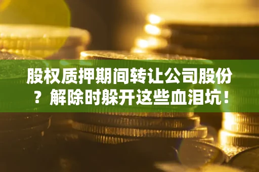 北京股权质押期间转让公司股份？解除时躲开这些血泪坑！