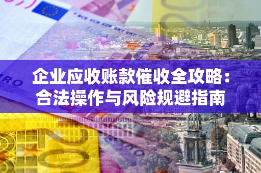 北京企业应收账款催收全攻略：合法操作与风险规避指南