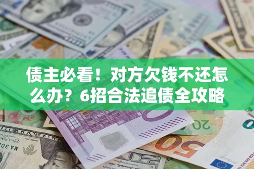 北京债主必看！对方欠钱不还怎么办？6招合法追债全攻略