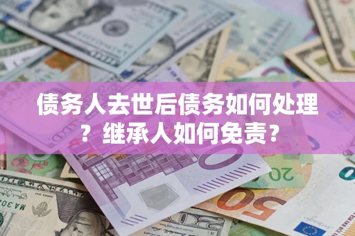 北京债务人去世后债务如何处理？继承人如何免责？