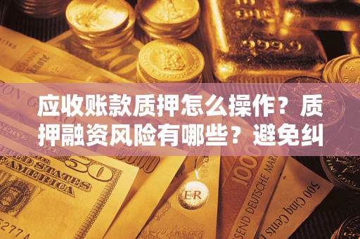 北京应收账款质押怎么操作？质押融资风险有哪些？避免纠纷高效融资技巧