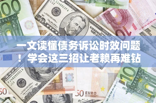 北京一文读懂债务诉讼时效问题！学会这三招让老赖再难钻空子