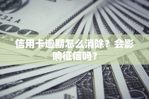 北京信用卡逾期怎么消除？会影响征信吗？