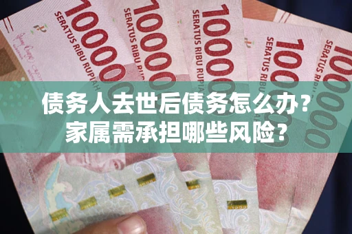北京债务人去世后债务怎么办？家属需承担哪些风险？