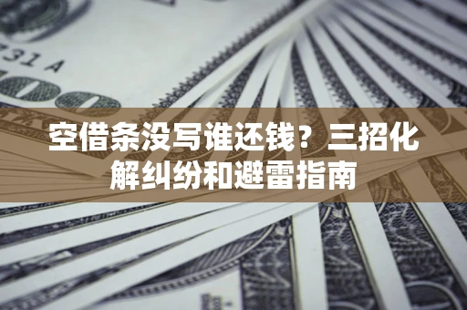 北京空借条没写谁还钱？三招化解纠纷和避雷指南