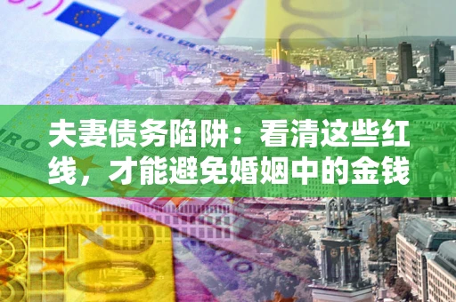 北京夫妻债务陷阱：看清这些红线，才能避免婚姻中的金钱危机