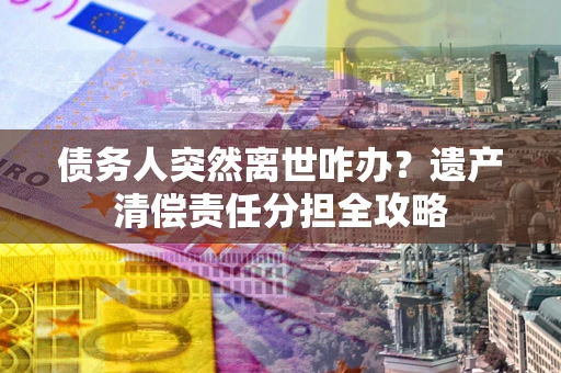 北京债务人突然离世咋办？遗产清偿责任分担全攻略