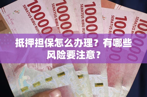 北京抵押担保怎么办理？有哪些风险要注意？