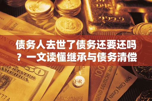 北京债务人去世了债务还要还吗？一文读懂继承与债务清偿