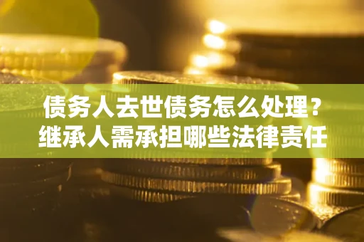 北京债务人去世债务怎么处理？继承人需承担哪些法律责任？