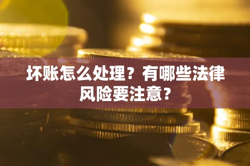 北京坏账怎么处理？有哪些法律风险要注意？