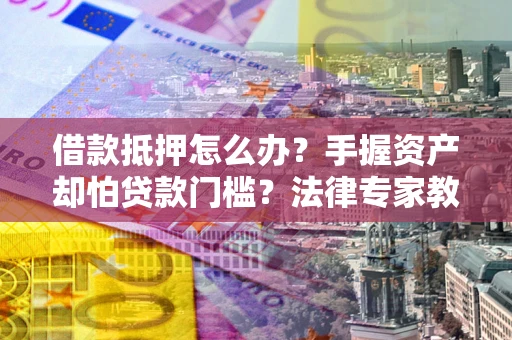 北京借款抵押怎么办？手握资产却怕贷款门槛？法律专家教你办抵押不踩坑