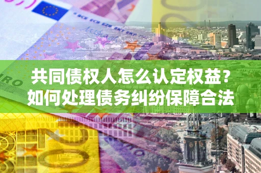 北京共同债权人怎么认定权益？如何处理债务纠纷保障合法权益？