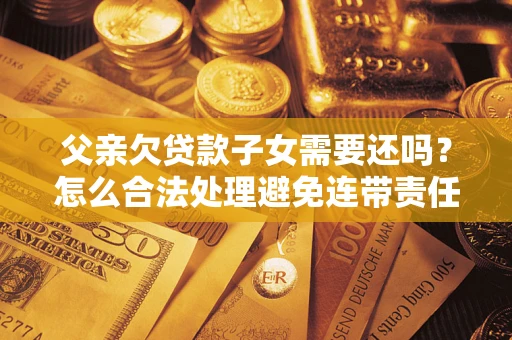 北京父亲欠贷款子女需要还吗？怎么合法处理避免连带责任？