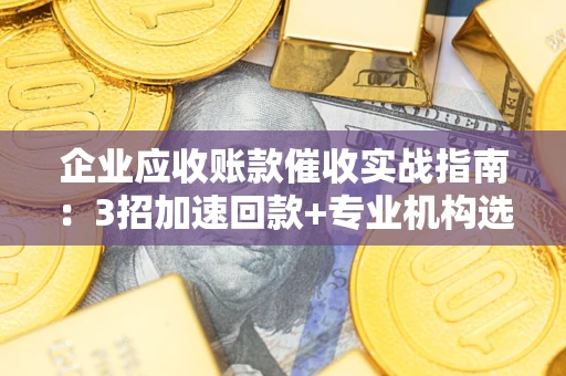 北京企业应收账款催收实战指南：3招加速回款+专业机构选择避坑