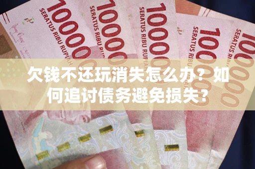 北京欠钱不还玩消失怎么办？如何追讨债务避免损失？